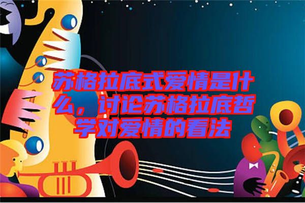 蘇格拉底式愛情是什么，討論蘇格拉底哲學(xué)對(duì)愛情的看法