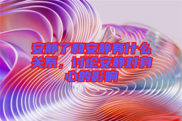 安靜了和安靜有什么關(guān)系，討論安靜對身心的影響