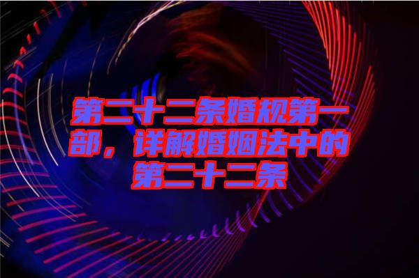 第二十二條婚規(guī)第一部，詳解婚姻法中的第二十二條