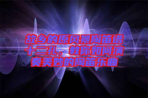 故鄉(xiāng)的原風(fēng)景陶笛譜十二孔，教你如何演奏美妙的陶笛樂曲
