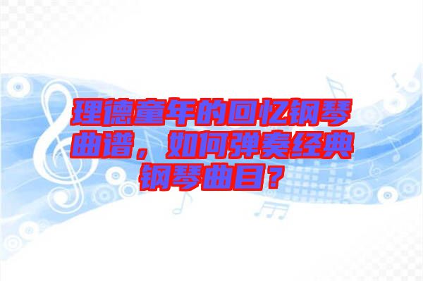 理德童年的回憶鋼琴曲譜，如何彈奏經(jīng)典鋼琴曲目？
