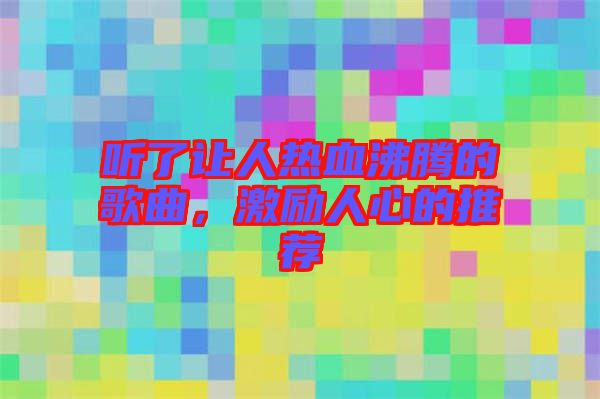 聽(tīng)了讓人熱血沸騰的歌曲，激勵(lì)人心的推薦