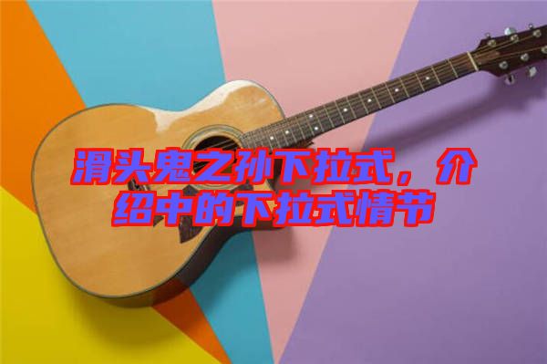 滑頭鬼之孫下拉式，介紹中的下拉式情節(jié)