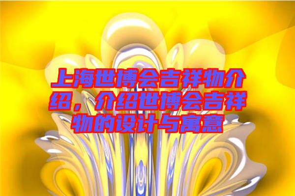 上海世博會(huì)吉祥物介紹，介紹世博會(huì)吉祥物的設(shè)計(jì)與寓意
