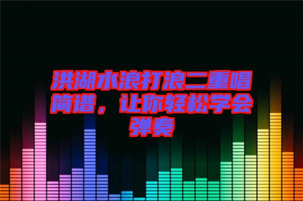 洪湖水浪打浪二重唱簡(jiǎn)譜，讓你輕松學(xué)會(huì)彈奏