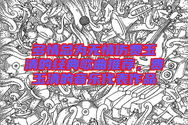多情總為無情傷費(fèi)玉清的經(jīng)典歌曲推薦，費(fèi)玉清的音樂代表作品