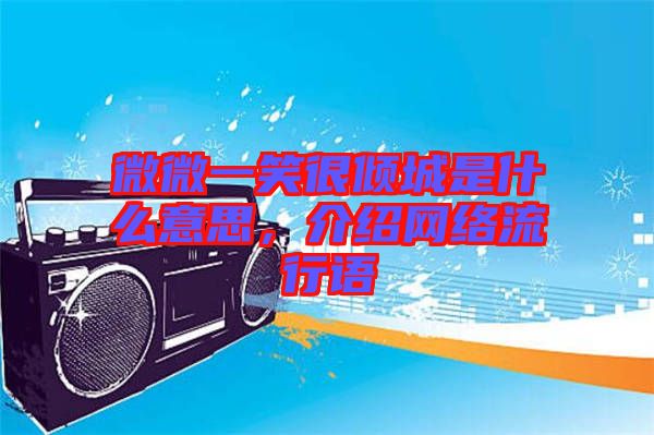 微微一笑很傾城是什么意思，介紹網(wǎng)絡(luò)流行語(yǔ)