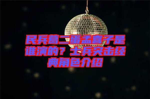 民兵葛二蛋孟喜子是誰演的？士兵突擊經(jīng)典角色介紹