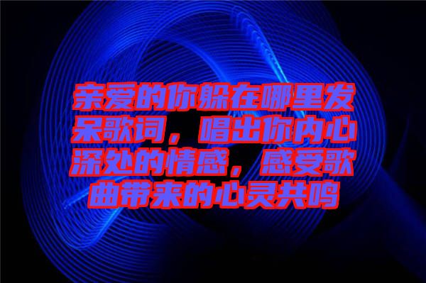 親愛(ài)的你躲在哪里發(fā)呆歌詞，唱出你內(nèi)心深處的情感，感受歌曲帶來(lái)的心靈共鳴
