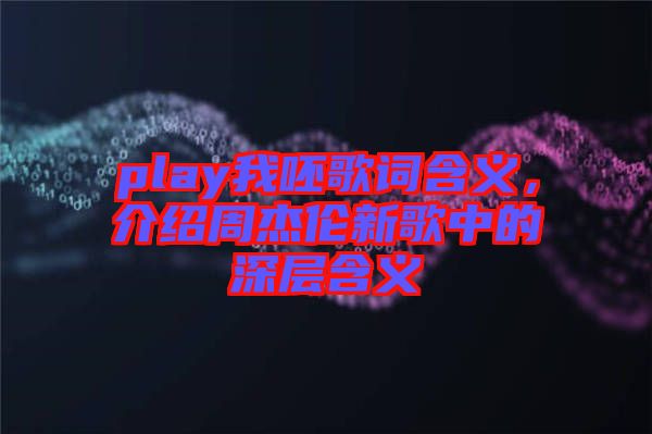 play我呸歌詞含義，介紹周杰倫新歌中的深層含義
