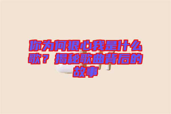 你為何狠心我是什么歌？揭秘歌曲背后的故事