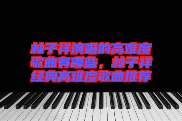 林子祥演唱的高難度歌曲有哪些，林子祥經(jīng)典高難度歌曲推薦