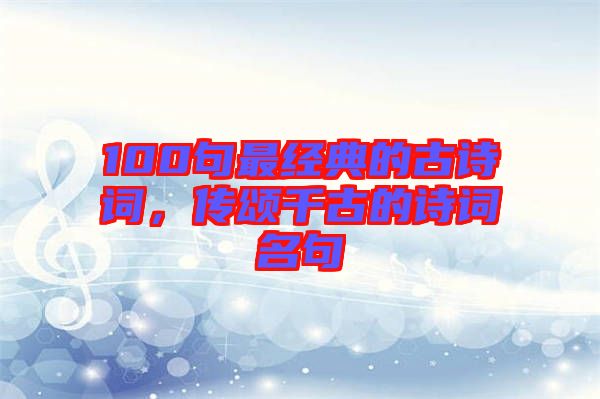 100句最經(jīng)典的古詩詞，傳頌千古的詩詞名句
