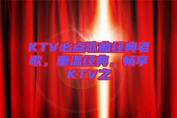 KTV必點(diǎn)歌曲經(jīng)典老歌，重溫經(jīng)典，暢享KTV之