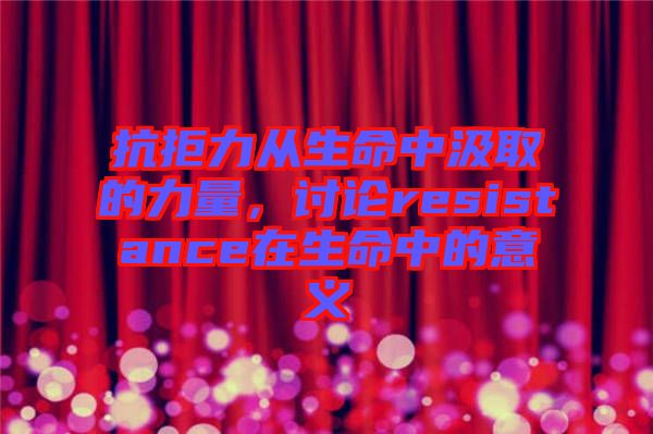 抗拒力從生命中汲取的力量，討論resistance在生命中的意義