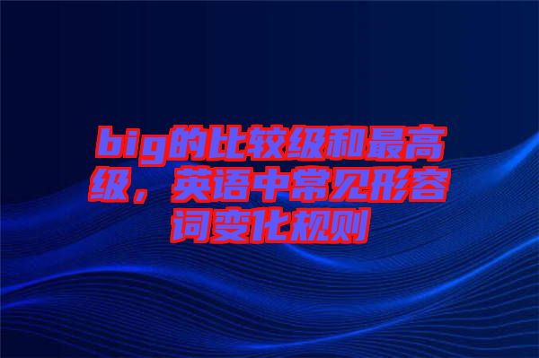 big的比較級(jí)和最高級(jí)，英語(yǔ)中常見(jiàn)形容詞變化規(guī)則
