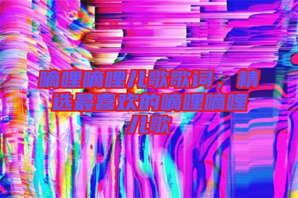嘀哩嘀哩兒歌歌詞，精選最喜歡的嘀哩嘀哩兒歌