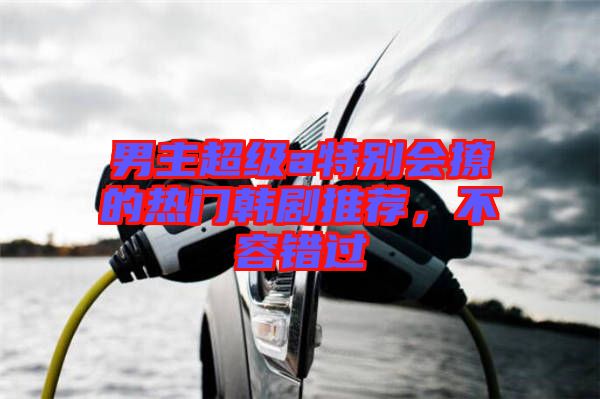 男主超級(jí)a特別會(huì)撩的熱門韓劇推薦，不容錯(cuò)過