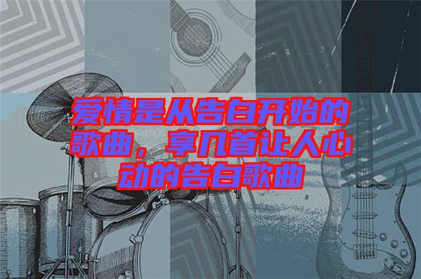 愛(ài)情是從告白開(kāi)始的歌曲，享幾首讓人心動(dòng)的告白歌曲