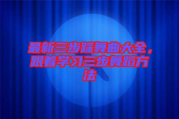 最新三步踩舞曲大全，跟著學(xué)習(xí)三步舞蹈方法