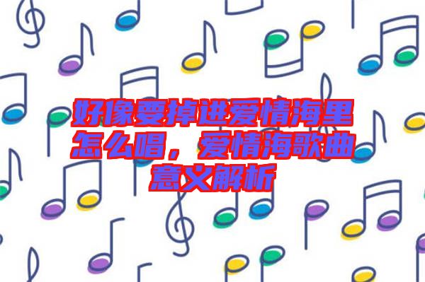好像要掉進愛情海里怎么唱，愛情海歌曲意義解析