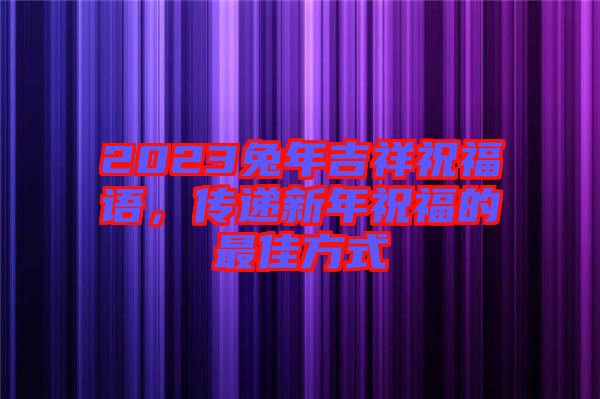 2023兔年吉祥祝福語，傳遞新年祝福的最佳方式
