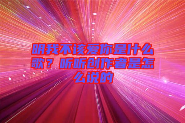 明我不該愛你是什么歌？聽聽創(chuàng)作者是怎么說的