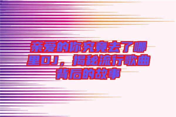 親愛的你究竟去了哪里DJ，揭秘流行歌曲背后的故事