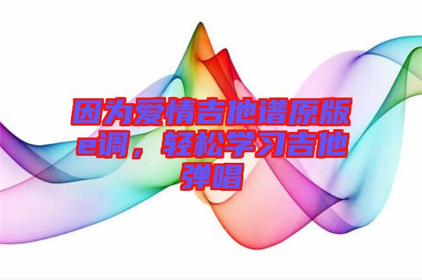 因?yàn)閻矍榧V原版e調(diào)，輕松學(xué)習(xí)吉他彈唱
