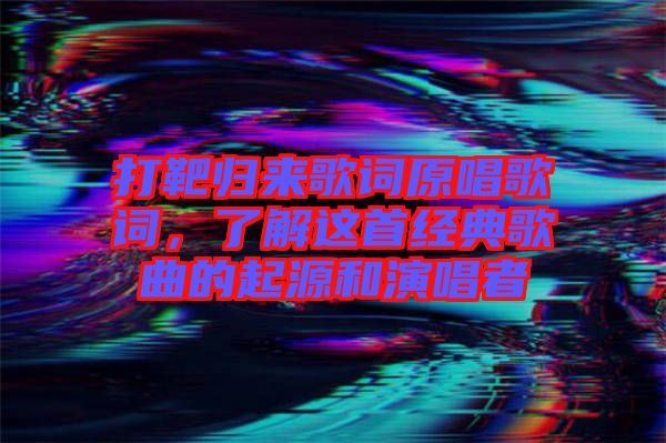 打靶歸來歌詞原唱歌詞，了解這首經(jīng)典歌曲的起源和演唱者