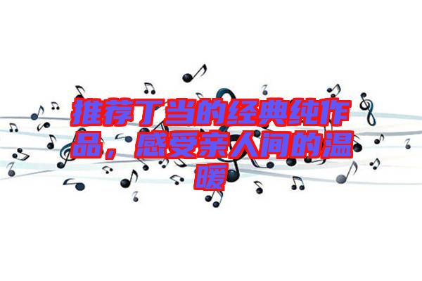 推薦丁當(dāng)?shù)慕?jīng)典純作品，感受親人間的溫暖