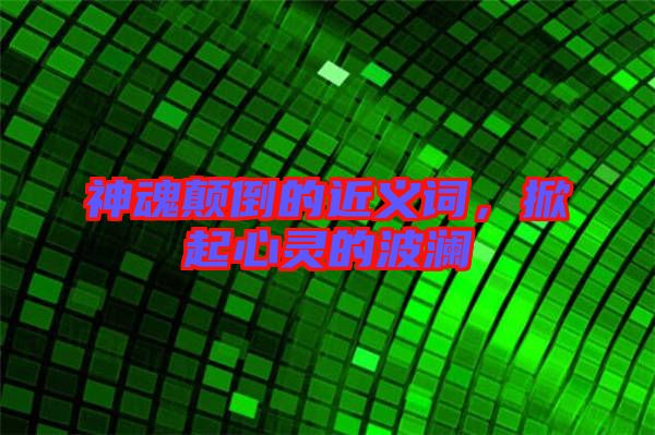 神魂顛倒的近義詞，掀起心靈的波瀾
