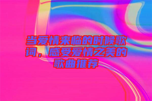 當(dāng)愛情來(lái)臨的時(shí)候歌詞，感受愛情之美的歌曲推薦