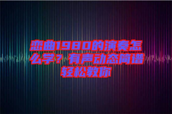 戀曲1980的演奏怎么學(xué)？有聲動態(tài)簡譜輕松教你