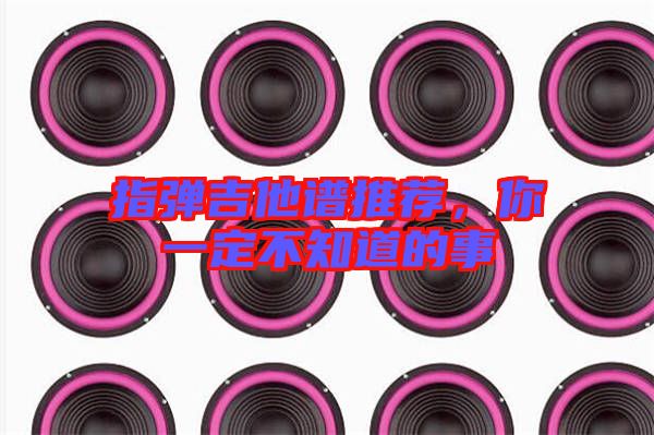 指彈吉他譜推薦，你一定不知道的事