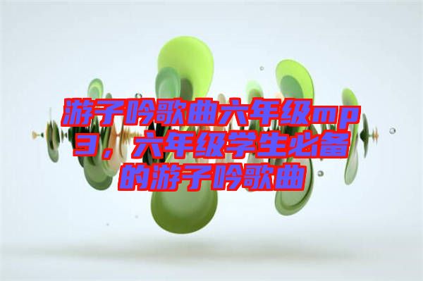 游子吟歌曲六年級(jí)mp3，六年級(jí)學(xué)生必備的游子吟歌曲