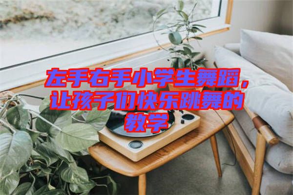 左手右手小學(xué)生舞蹈，讓孩子們快樂(lè)跳舞的教學(xué)