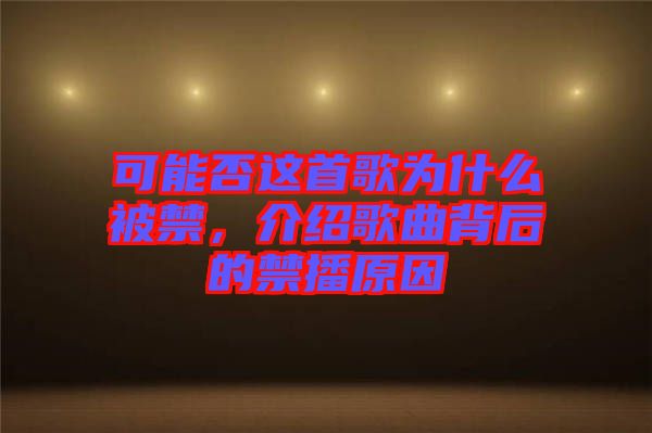 可能否這首歌為什么被禁，介紹歌曲背后的禁播原因