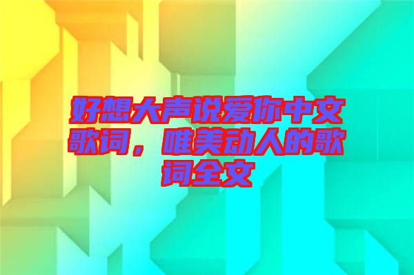 好想大聲說(shuō)愛(ài)你中文歌詞，唯美動(dòng)人的歌詞全文