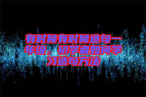 有時候有時候造句一年級，初學者如何學習造句方法