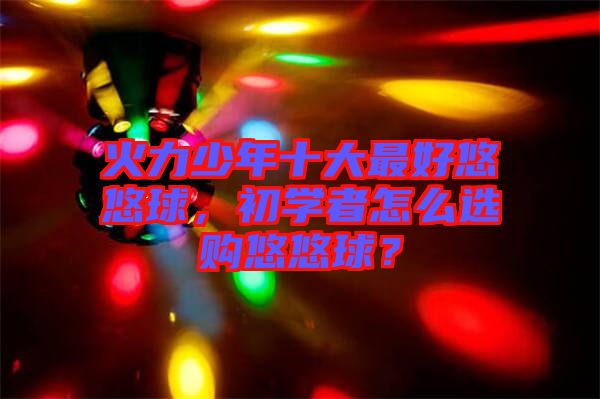 火力少年十大最好悠悠球，初學(xué)者怎么選購悠悠球？