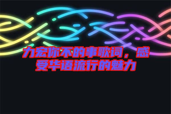 力宏你不的事歌詞，感受華語流行的魅力