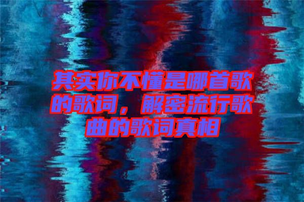 其實你不懂是哪首歌的歌詞，解密流行歌曲的歌詞真相