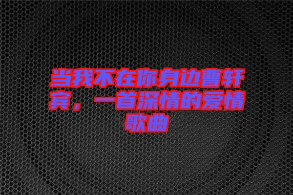 當(dāng)我不在你身邊曹軒賓，一首深情的愛情歌曲