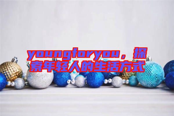 youngforyou，探索年輕人的生活方式