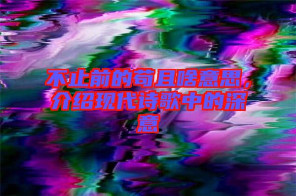 不止前的茍且啥意思，介紹現(xiàn)代詩歌中的深意