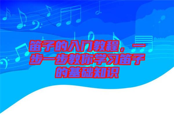 笛子的入門教程，一步一步教你學(xué)習(xí)笛子的基礎(chǔ)知識