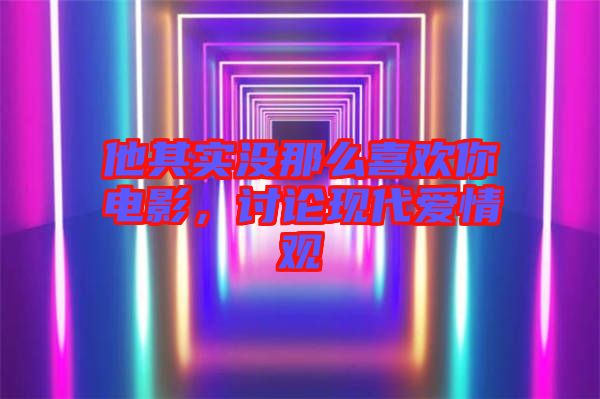 他其實沒那么喜歡你電影，討論現(xiàn)代愛情觀