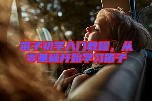 笛子初學入門教程，從零基礎開始學習笛子