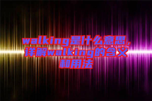 walking是什么意思，詳解walking的含義和用法